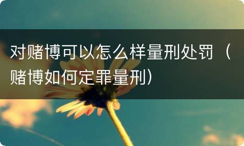 对赌博可以怎么样量刑处罚（赌博如何定罪量刑）