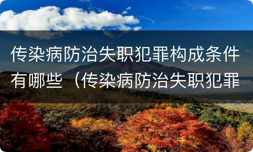 传染病防治失职犯罪构成条件有哪些（传染病防治失职犯罪构成条件有哪些规定）