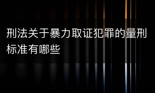 刑法关于暴力取证犯罪的量刑标准有哪些