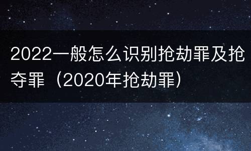 2022一般怎么识别抢劫罪及抢夺罪（2020年抢劫罪）