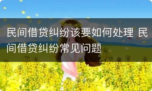 民间借贷纠纷该要如何处理 民间借贷纠纷常见问题