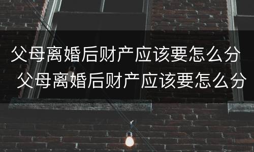 父母离婚后财产应该要怎么分 父母离婚后财产应该要怎么分割