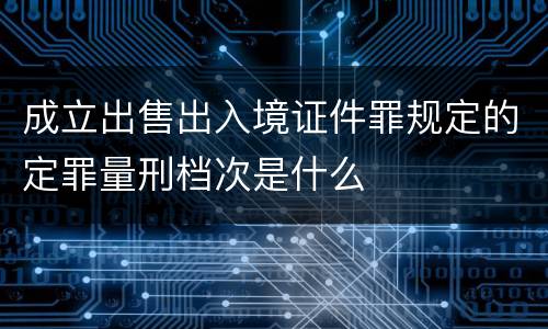 成立出售出入境证件罪规定的定罪量刑档次是什么