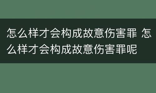 怎么样才会构成故意伤害罪 怎么样才会构成故意伤害罪呢