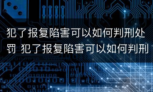 犯了报复陷害可以如何判刑处罚 犯了报复陷害可以如何判刑处罚吗