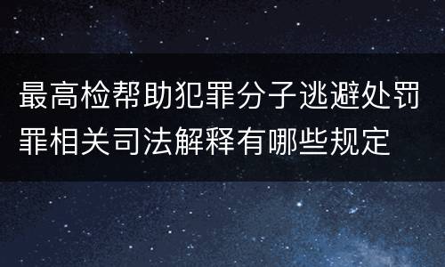 最高检帮助犯罪分子逃避处罚罪相关司法解释有哪些规定