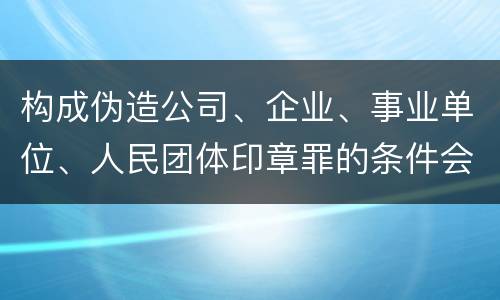构成伪造公司、企业、事业单位、人民团体印章罪的条件会有什么