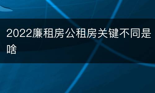2022廉租房公租房关键不同是啥