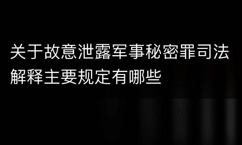 关于故意泄露军事秘密罪司法解释主要规定有哪些