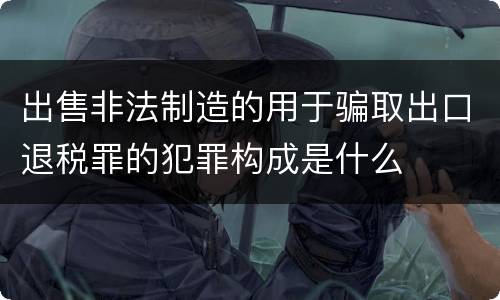 出售非法制造的用于骗取出口退税罪的犯罪构成是什么