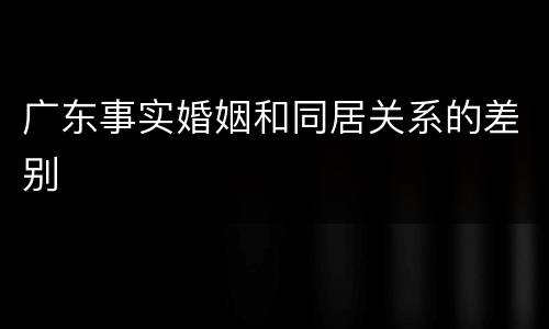 广东事实婚姻和同居关系的差别