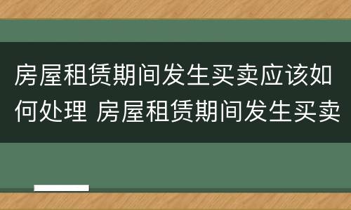 房屋租赁期间发生买卖应该如何处理 房屋租赁期间发生买卖应该如何处理合同