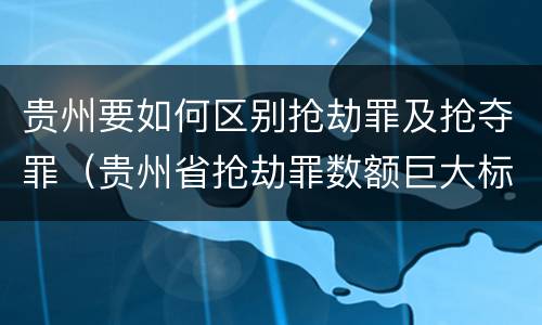 贵州要如何区别抢劫罪及抢夺罪（贵州省抢劫罪数额巨大标准）