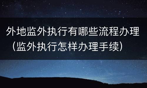 外地监外执行有哪些流程办理（监外执行怎样办理手续）