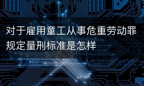 对于雇用童工从事危重劳动罪规定量刑标准是怎样