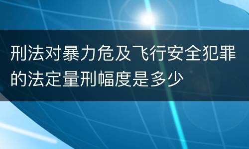 刑法对暴力危及飞行安全犯罪的法定量刑幅度是多少