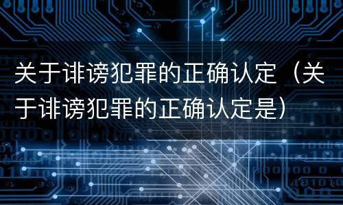 关于诽谤犯罪的正确认定（关于诽谤犯罪的正确认定是）