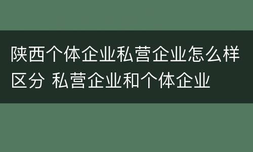陕西个体企业私营企业怎么样区分 私营企业和个体企业