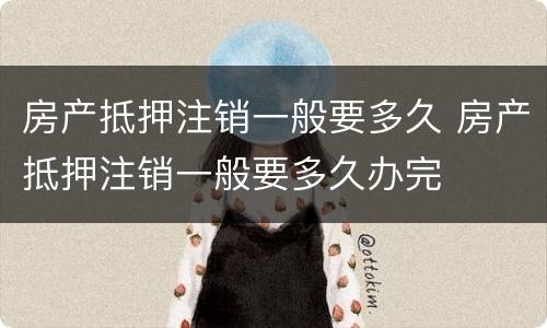 房产抵押注销一般要多久 房产抵押注销一般要多久办完