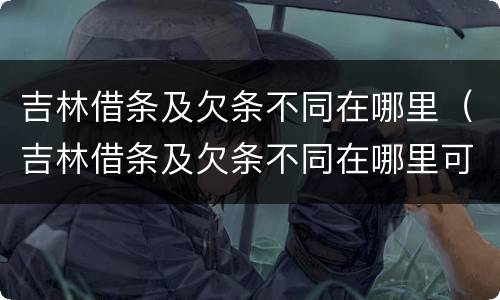 吉林借条及欠条不同在哪里（吉林借条及欠条不同在哪里可以起诉）