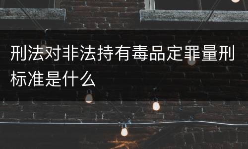 刑法对非法持有毒品定罪量刑标准是什么