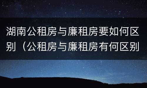湖南公租房与廉租房要如何区别（公租房与廉租房有何区别）