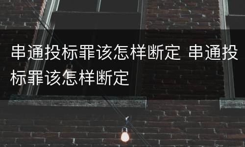 串通投标罪该怎样断定 串通投标罪该怎样断定