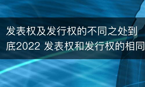 发表权及发行权的不同之处到底2022 发表权和发行权的相同点