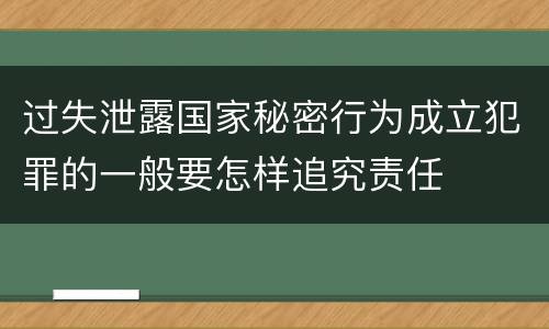 过失泄露国家秘密行为成立犯罪的一般要怎样追究责任