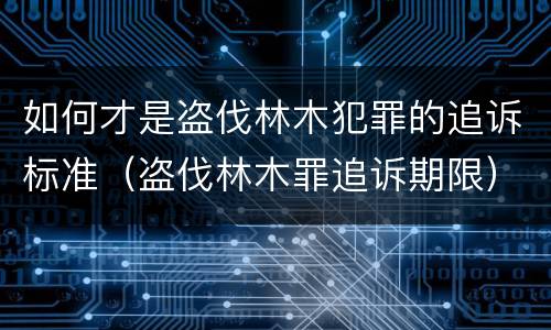 如何才是盗伐林木犯罪的追诉标准（盗伐林木罪追诉期限）
