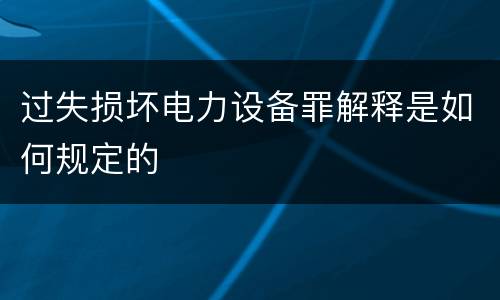 过失损坏电力设备罪解释是如何规定的