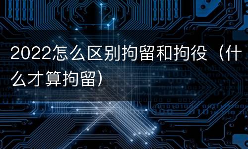 2022怎么区别拘留和拘役（什么才算拘留）