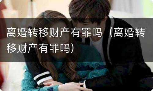 离婚转移财产有罪吗（离婚转移财产有罪吗）