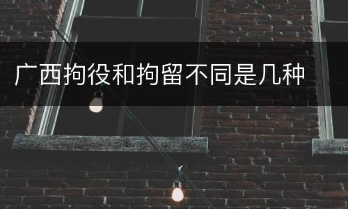 广西拘役和拘留不同是几种