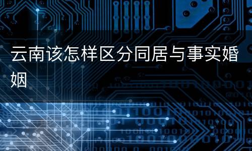 云南该怎样区分同居与事实婚姻