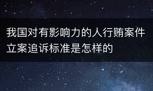 我国对有影响力的人行贿案件立案追诉标准是怎样的
