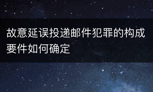 故意延误投递邮件犯罪的构成要件如何确定
