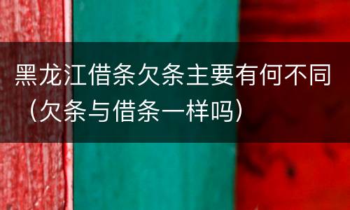 黑龙江借条欠条主要有何不同（欠条与借条一样吗）