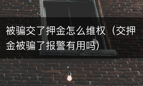 被骗交了押金怎么维权（交押金被骗了报警有用吗）