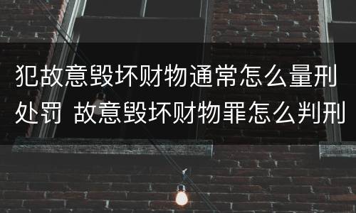 犯故意毁坏财物通常怎么量刑处罚 故意毁坏财物罪怎么判刑