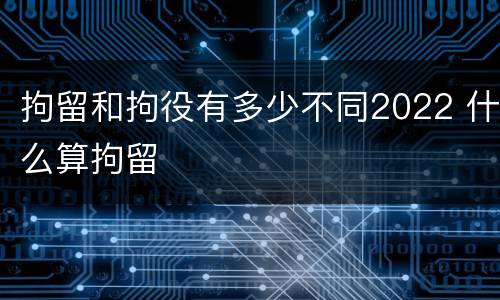 拘留和拘役有多少不同2022 什么算拘留