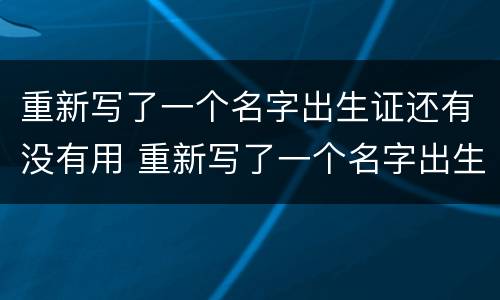 重新写了一个名字出生证还有没有用 重新写了一个名字出生证还有没有用呢