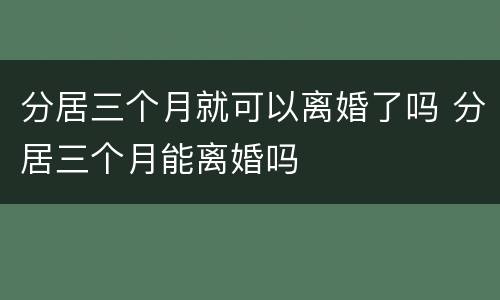 分居三个月就可以离婚了吗 分居三个月能离婚吗