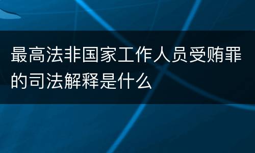 最高法非国家工作人员受贿罪的司法解释是什么