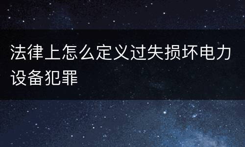 法律上怎么定义过失损坏电力设备犯罪