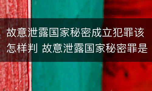 故意泄露国家秘密成立犯罪该怎样判 故意泄露国家秘密罪是结果犯吗