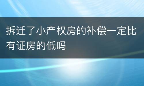 拆迁了小产权房的补偿一定比有证房的低吗