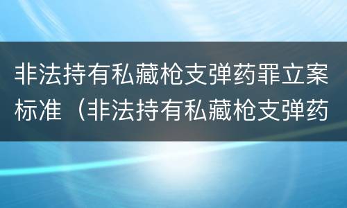非法持有私藏枪支弹药罪立案标准（非法持有私藏枪支弹药罪立案标准最新）
