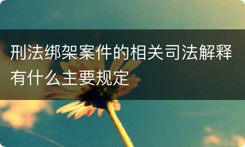 刑法绑架案件的相关司法解释有什么主要规定