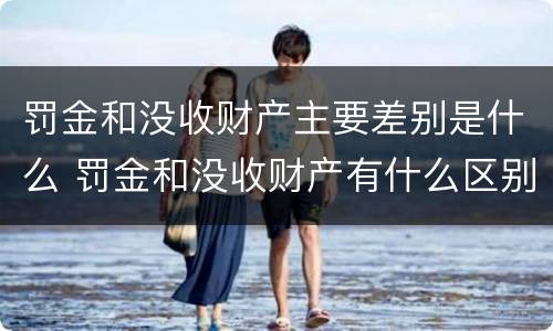 罚金和没收财产主要差别是什么 罚金和没收财产有什么区别